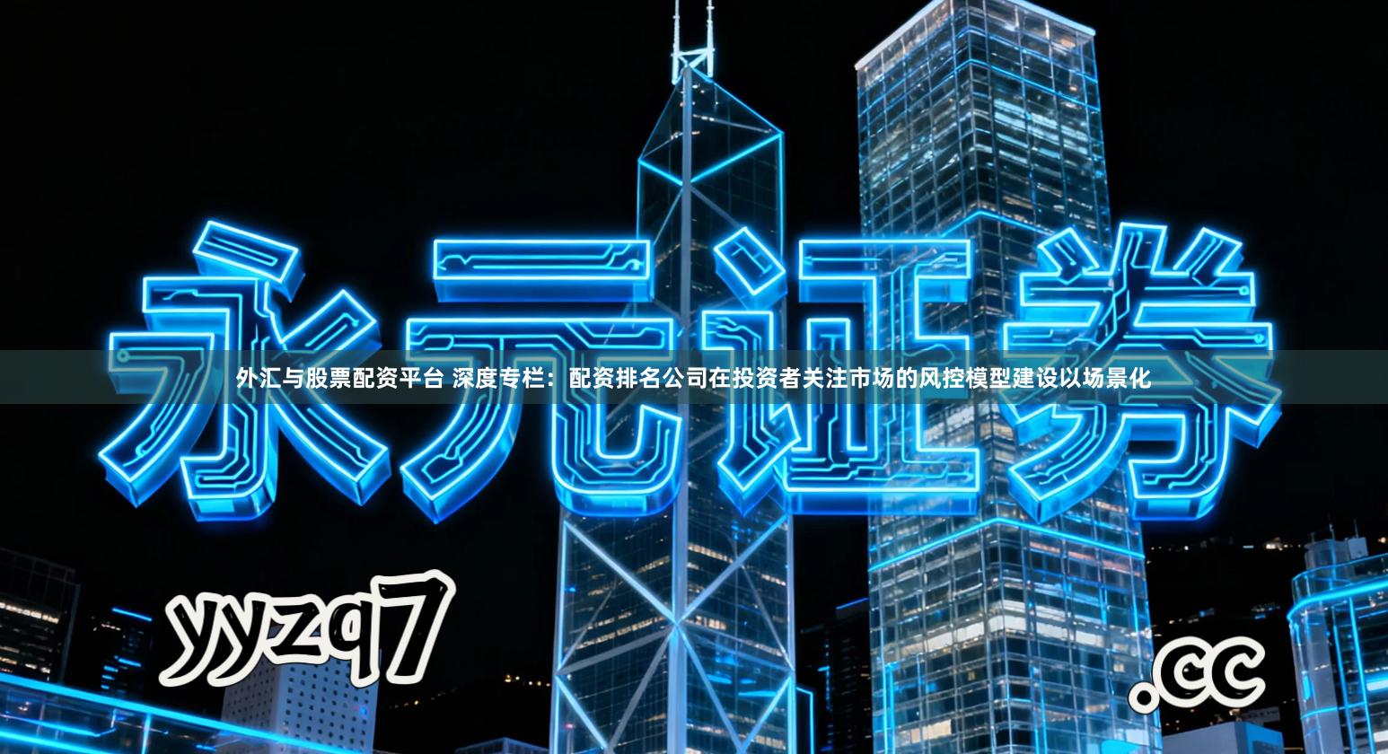 外汇与股票配资平台 深度专栏：配资排名公司在投资者关注市场的风控模型建设以场景化