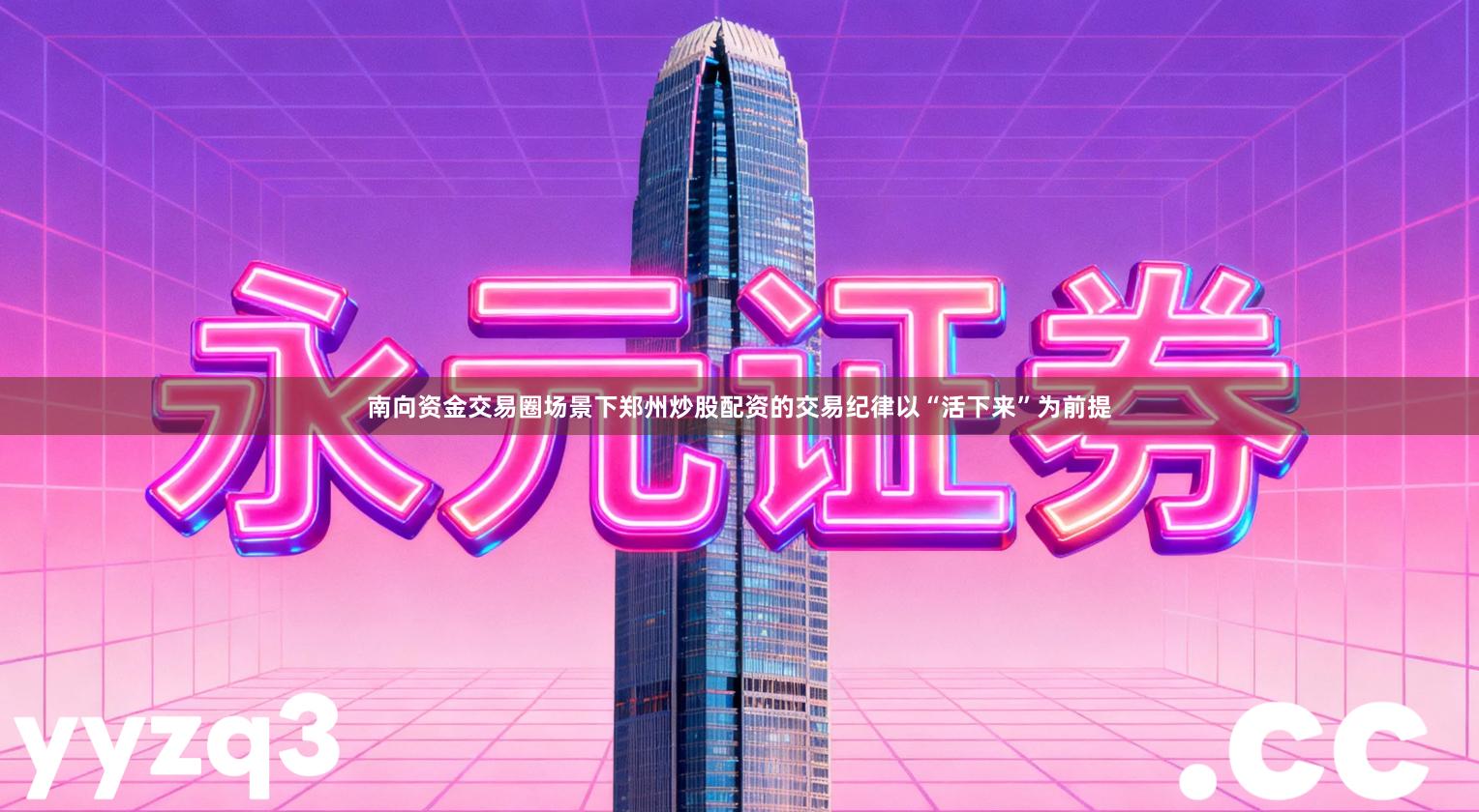 南向资金交易圈场景下郑州炒股配资的交易纪律以“活下来”为前提