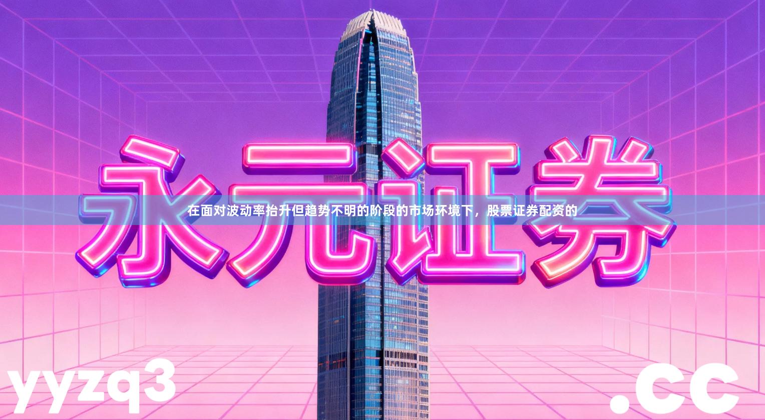 在面对波动率抬升但趋势不明的阶段的市场环境下，股票证券配资的