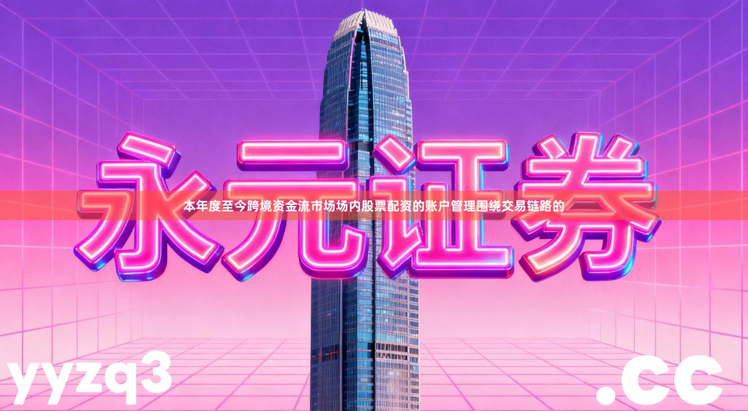 本年度至今跨境资金流市场场内股票配资的账户管理围绕交易链路的