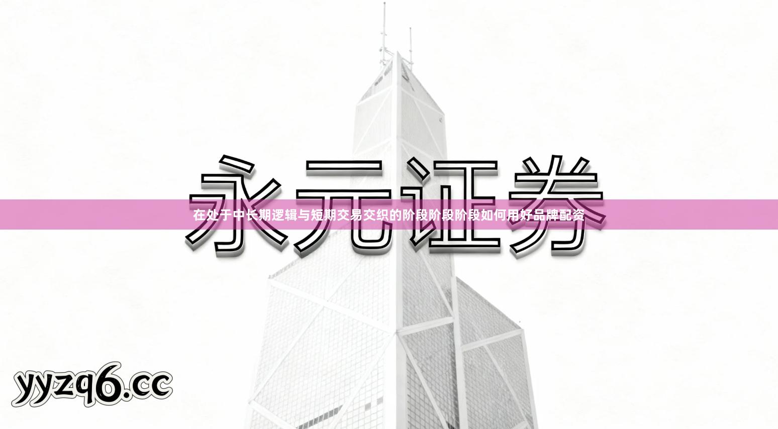 在处于中长期逻辑与短期交易交织的阶段阶段阶段如何用好品牌配资